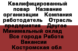 Квалифицированный повар › Название организации ­ Компания-работодатель › Отрасль предприятия ­ Другое › Минимальный оклад ­ 1 - Все города Работа » Вакансии   . Костромская обл.